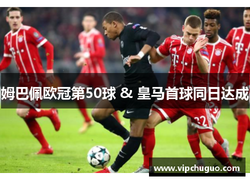 姆巴佩欧冠第50球 & 皇马首球同日达成